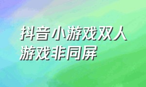 抖音小游戏双人游戏非同屏