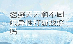 老婆天天和不同的异性打游戏好吗