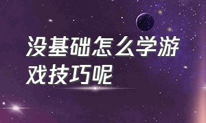 没基础怎么学游戏技巧呢