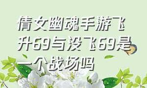 倩女幽魂手游飞升69与没飞69是一个战场吗