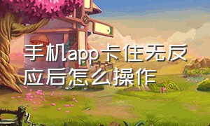 手机app卡住无反应后怎么操作