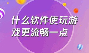 什么软件使玩游戏更流畅一点