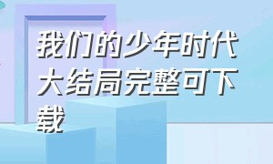 我们的少年时代大结局完整可下载