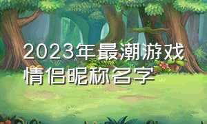 2023年最潮游戏情侣昵称名字