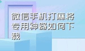 微信手机打麻将专用神器如何下载