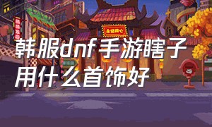 韩服dnf手游瞎子用什么首饰好