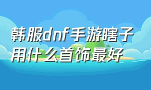 韩服dnf手游瞎子用什么首饰最好