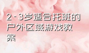 2-3岁适合托班的户外区域游戏教案