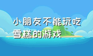 小朋友不能玩吃雪糕的游戏