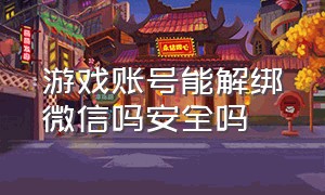 游戏账号能解绑微信吗安全吗