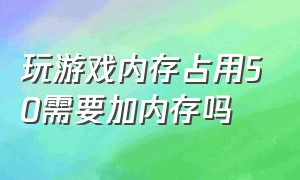 玩游戏内存占用50需要加内存吗