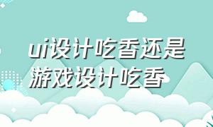 ui设计吃香还是游戏设计吃香