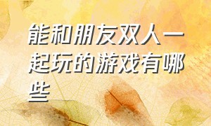 能和朋友双人一起玩的游戏有哪些