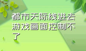 都市天际线进去游戏画面控制不了