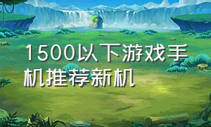 1500以下游戏手机推荐新机