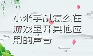 小米手机怎么在游戏里开其他应用的声音