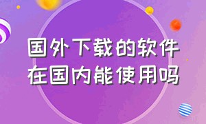 国外下载的软件在国内能使用吗