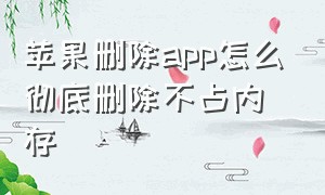 苹果删除app怎么彻底删除不占内存