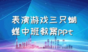 表演游戏三只蝴蝶中班教案ppt