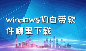 windows10自带软件哪里下载