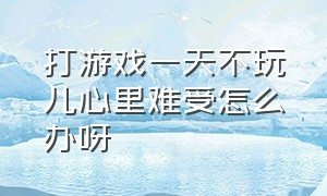 打游戏一天不玩儿心里难受怎么办呀