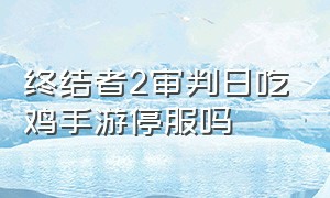 终结者2审判日吃鸡手游停服吗