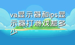 va显示器和ips显示器打游戏差多少