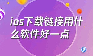 ios下载链接用什么软件好一点