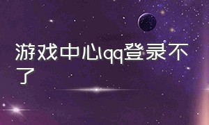 游戏中心qq登录不了