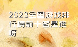 2023全国游戏排行榜前十名是谁呀