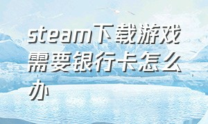 steam下载游戏需要银行卡怎么办