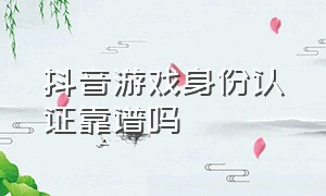 抖音游戏身份认证靠谱吗