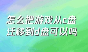 怎么把游戏从c盘迁移到d盘可以吗