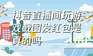 抖音直播间玩游戏截图发红包是真的吗