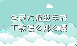 全民大灌篮手游下载怎么那么慢