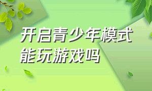 开启青少年模式能玩游戏吗