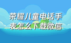 荣耀儿童电话手表怎么下载微信