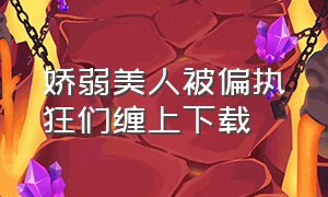 娇弱美人被偏执狂们缠上下载