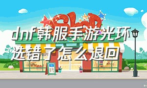 dnf韩服手游光环选错了怎么退回