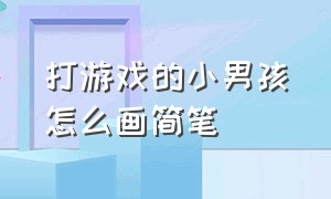 打游戏的小男孩怎么画简笔