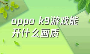 oppo k9游戏能开什么画质