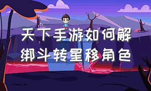 天下手游如何解绑斗转星移角色