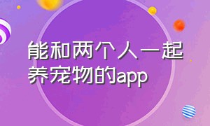 能和两个人一起养宠物的app