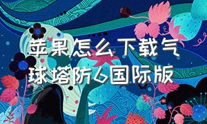 苹果怎么下载气球塔防6国际版