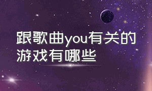 跟歌曲you有关的游戏有哪些