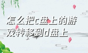 怎么把c盘上的游戏转移到d盘上