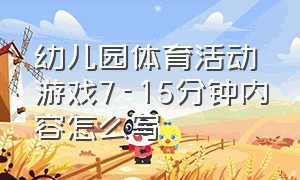 幼儿园体育活动游戏7-15分钟内容怎么写