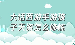 大话西游手游孩子天资怎么修炼