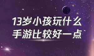 13岁小孩玩什么手游比较好一点