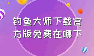 钓鱼大师下载官方版免费在哪下